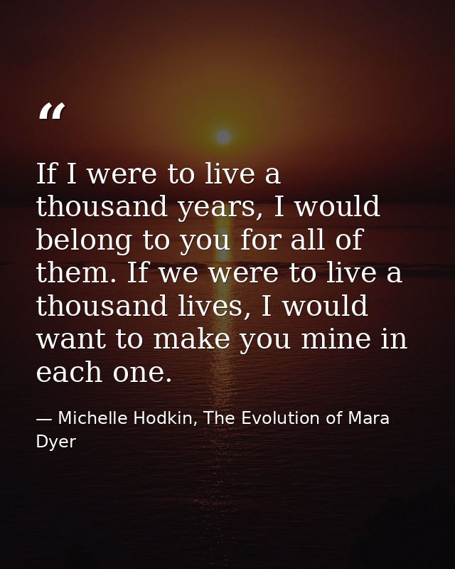 If I were to live a thousand years, I would belong to you for all of them. If we were to live a thousand lives, I would  — Michelle Hodkin, The Evolution of Mara Dyer
