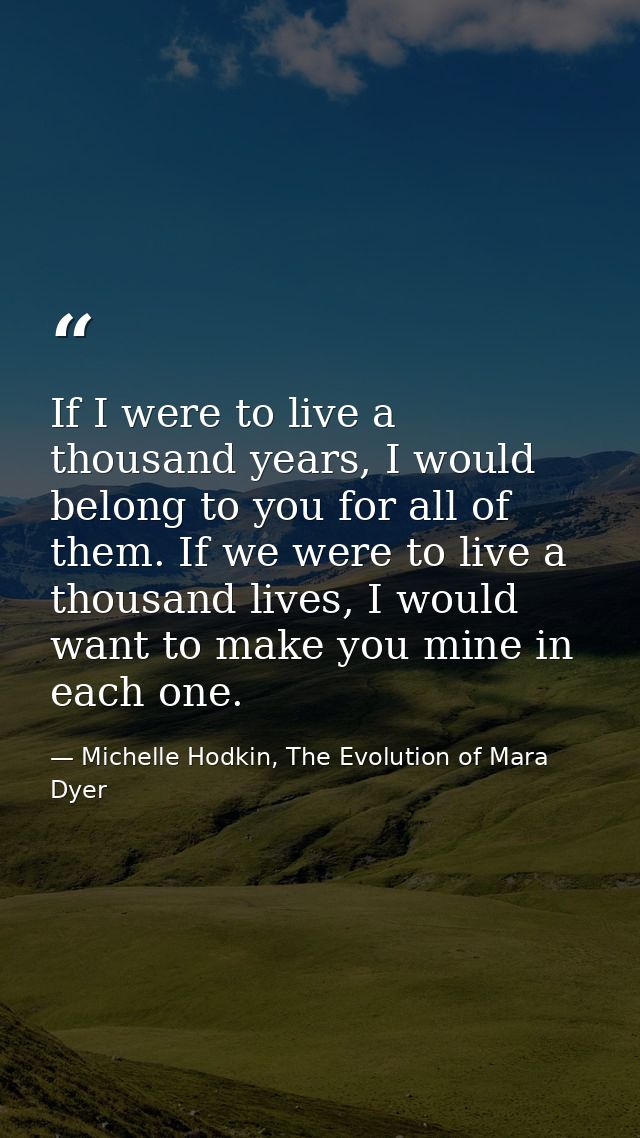 If I were to live a thousand years, I would belong to you for all of them. If we were to live a thousand lives, I would  — Michelle Hodkin, The Evolution of Mara Dyer