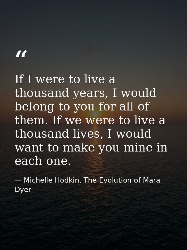 If I were to live a thousand years, I would belong to you for all of them. If we were to live a thousand lives, I would  — Michelle Hodkin, The Evolution of Mara Dyer