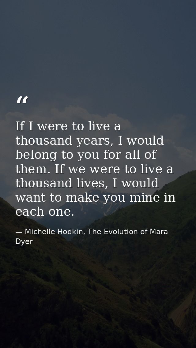 If I were to live a thousand years, I would belong to you for all of them. If we were to live a thousand lives, I would  — Michelle Hodkin, The Evolution of Mara Dyer