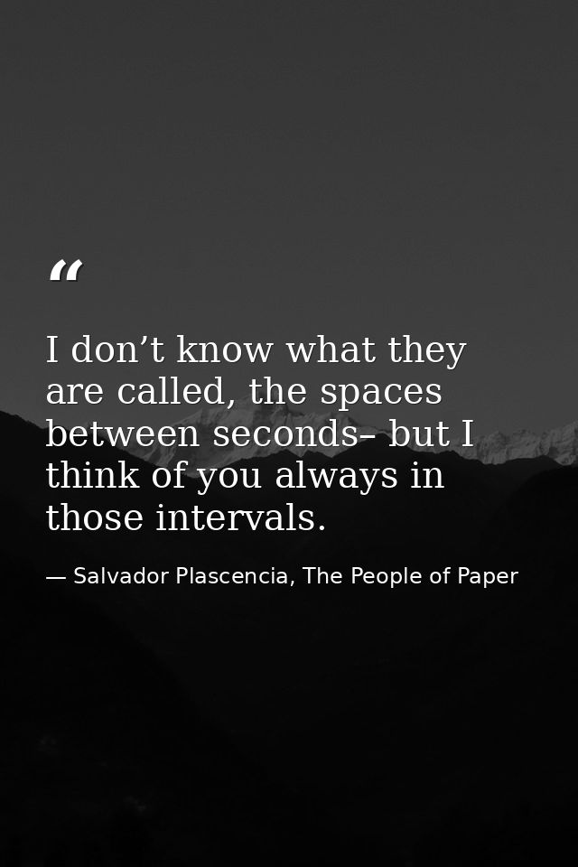 I don’t know what they are called, the spaces between seconds– but I think of you always in those intervals. — Salvador Plascencia, The People of Paper