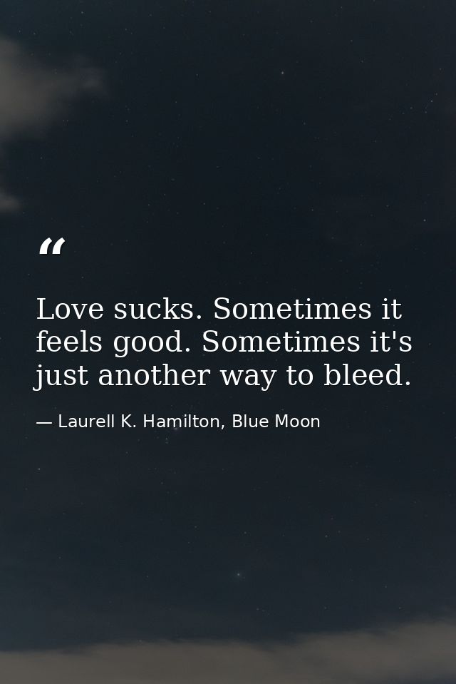Love sucks. Sometimes it feels good. Sometimes it's just another way to bleed. — Laurell K. Hamilton, Blue Moon