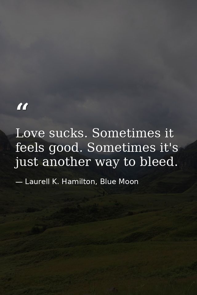 Love sucks. Sometimes it feels good. Sometimes it's just another way to bleed. — Laurell K. Hamilton, Blue Moon