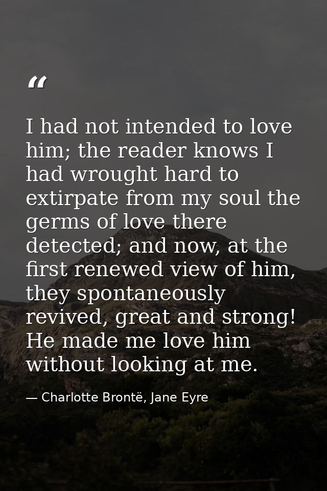 I had not intended to love him; the reader knows I had wrought hard to extirpate from my soul the germs of love there de — Charlotte Brontë, Jane Eyre