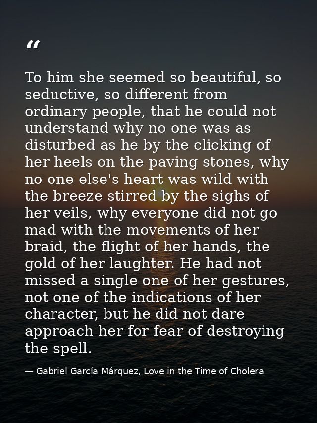 To him she seemed so beautiful, so seductive, so different from ordinary people, that he could not understand why no one — Gabriel García Márquez, Love in the Time of Cholera