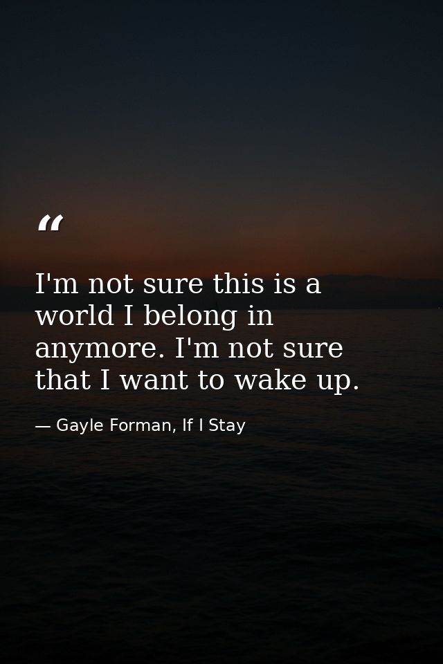 I'm not sure this is a world I belong in anymore. I'm not sure that I want to wake up. — Gayle Forman, If I Stay