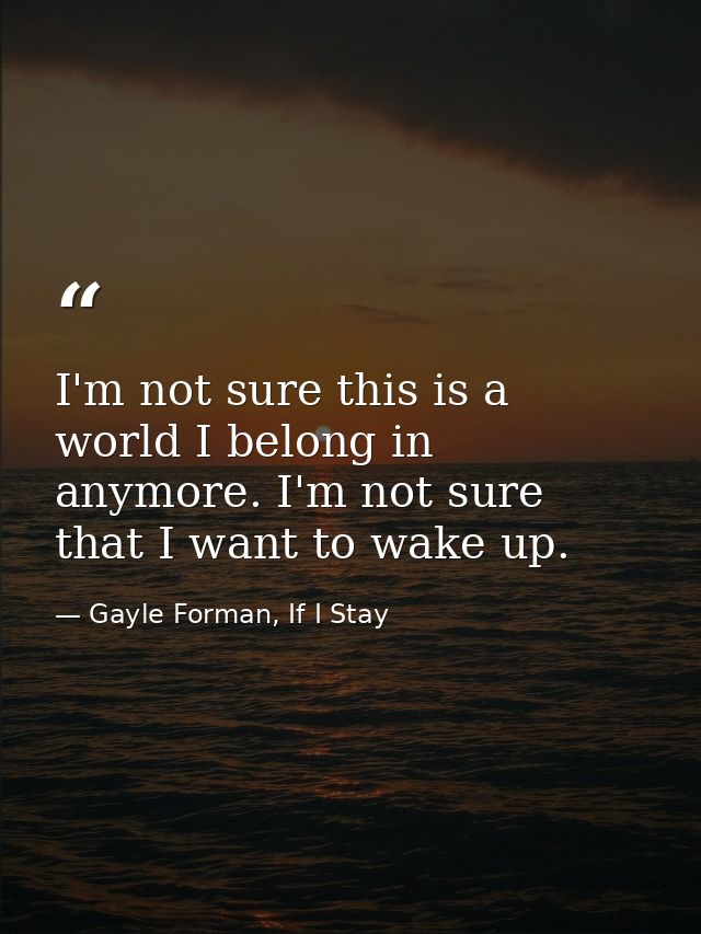 I'm not sure this is a world I belong in anymore. I'm not sure that I want to wake up. — Gayle Forman, If I Stay