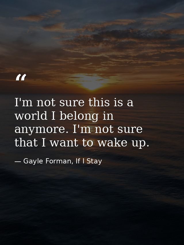 I'm not sure this is a world I belong in anymore. I'm not sure that I want to wake up. — Gayle Forman, If I Stay