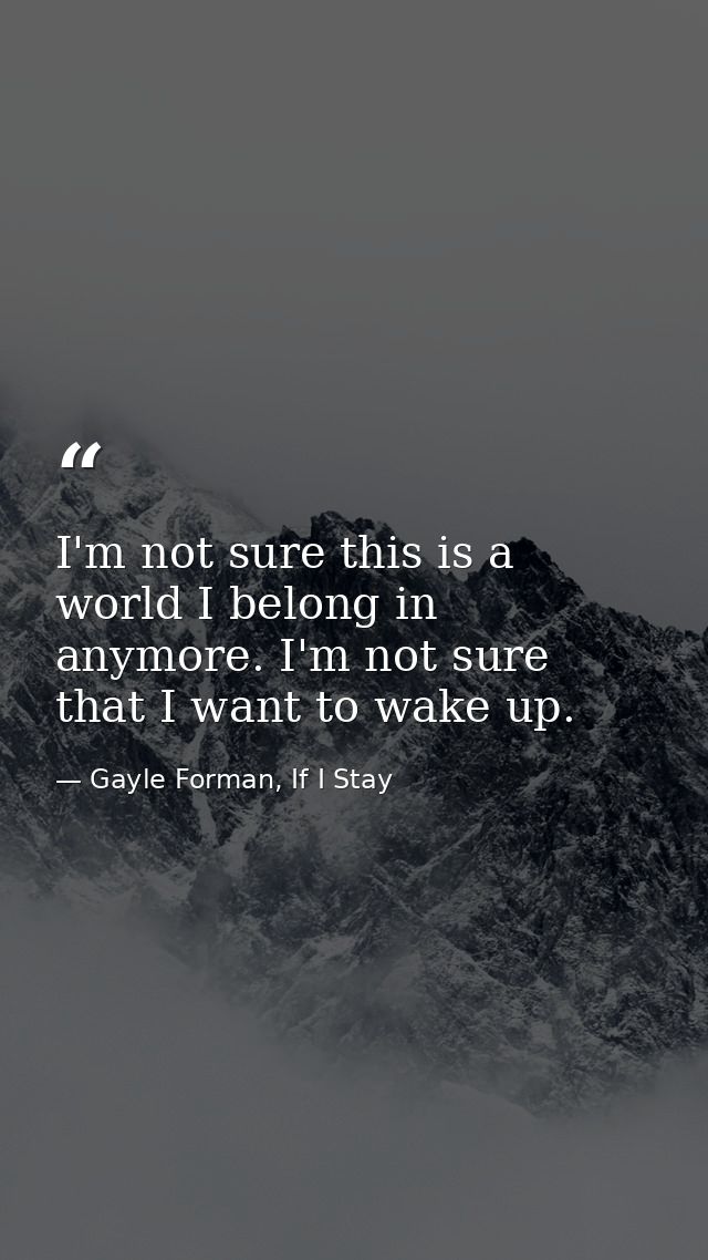 I'm not sure this is a world I belong in anymore. I'm not sure that I want to wake up. — Gayle Forman, If I Stay