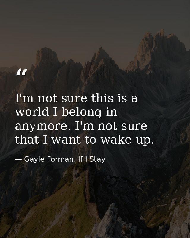 I'm not sure this is a world I belong in anymore. I'm not sure that I want to wake up. — Gayle Forman, If I Stay