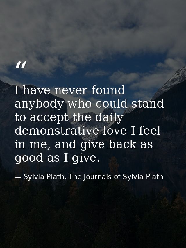 I have never found anybody who could stand to accept the daily demonstrative love I feel in me, and give back as good as — Sylvia Plath, The Journals of Sylvia Plath