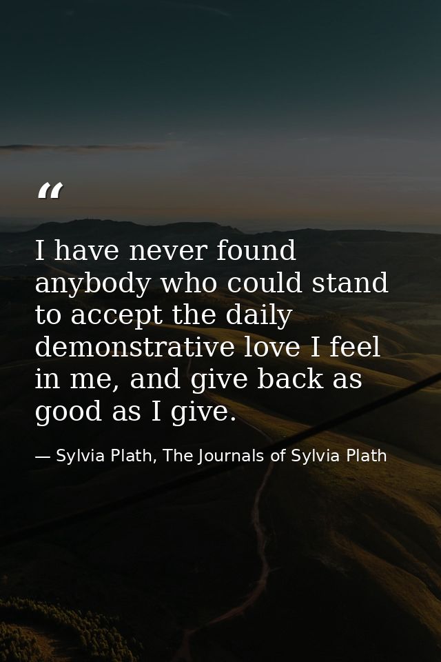 I have never found anybody who could stand to accept the daily demonstrative love I feel in me, and give back as good as — Sylvia Plath, The Journals of Sylvia Plath