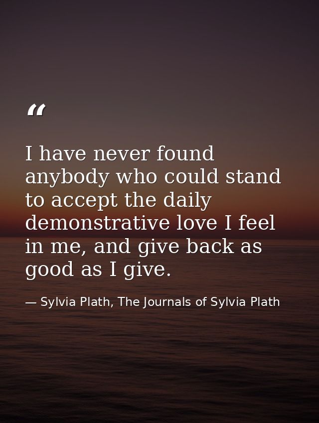 I have never found anybody who could stand to accept the daily demonstrative love I feel in me, and give back as good as — Sylvia Plath, The Journals of Sylvia Plath