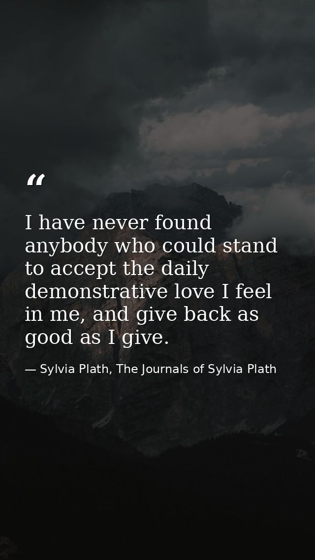 I have never found anybody who could stand to accept the daily demonstrative love I feel in me, and give back as good as — Sylvia Plath, The Journals of Sylvia Plath