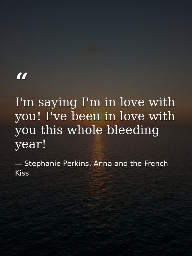 I'm saying I'm in love with you! I've been in love with you this whole bleeding year! — Stephanie Perkins, Anna and the French Kiss