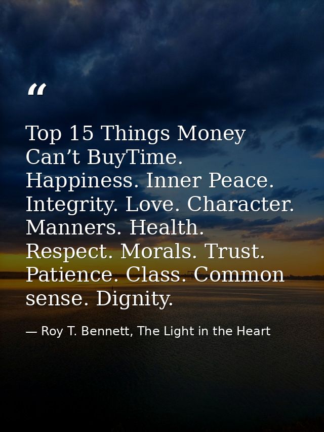 Top 15 Things Money Can’t BuyTime. Happiness. Inner Peace. Integrity. Love. Character. Manners. Health. Respect. Morals. — Roy T. Bennett, The Light in the Heart