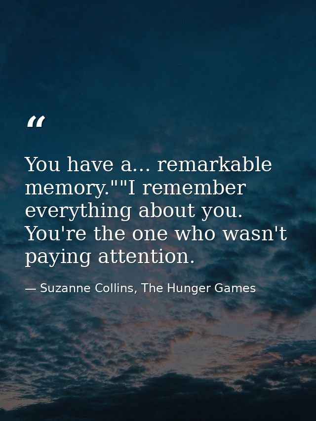 You have a... remarkable memory.""I remember everything about you. You're the one who wasn't paying attention. — Suzanne Collins, The Hunger Games