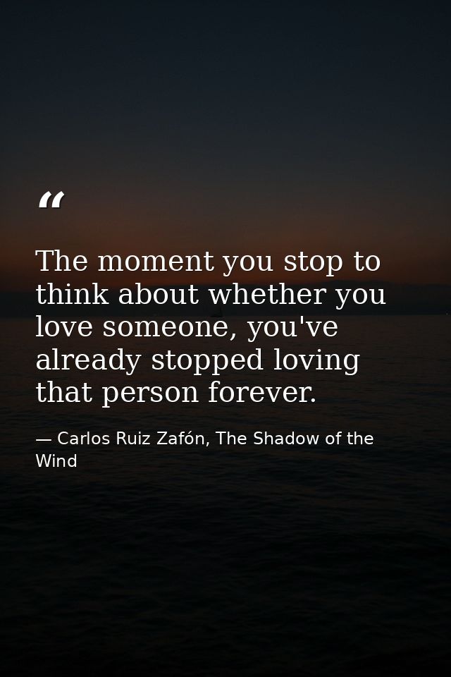The moment you stop to think about whether you love someone, you've already stopped loving that person forever. — Carlos Ruiz Zafón, The Shadow of the Wind