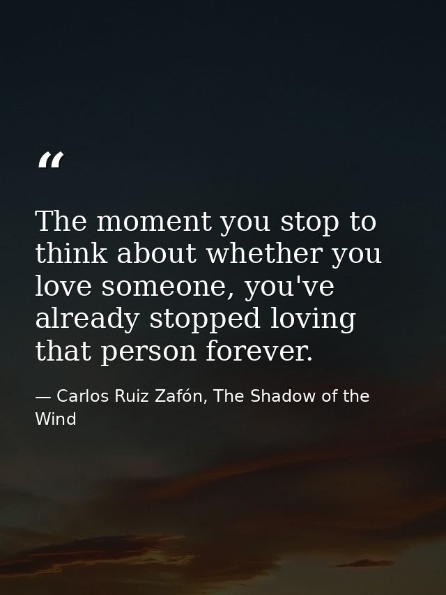 The moment you stop to think about whether you love someone, you've already stopped loving that person forever. — Carlos Ruiz Zafón, The Shadow of the Wind