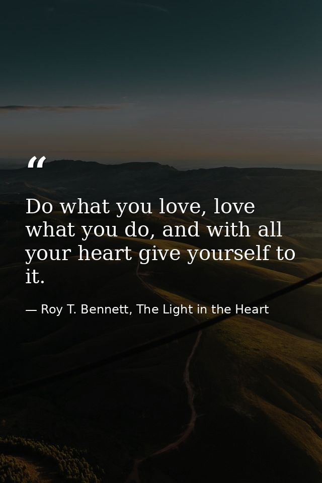 Do what you love, love what you do, and with all your heart give yourself to it. — Roy T. Bennett, The Light in the Heart