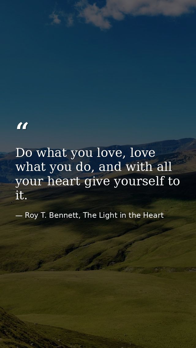 Do what you love, love what you do, and with all your heart give yourself to it. — Roy T. Bennett, The Light in the Heart