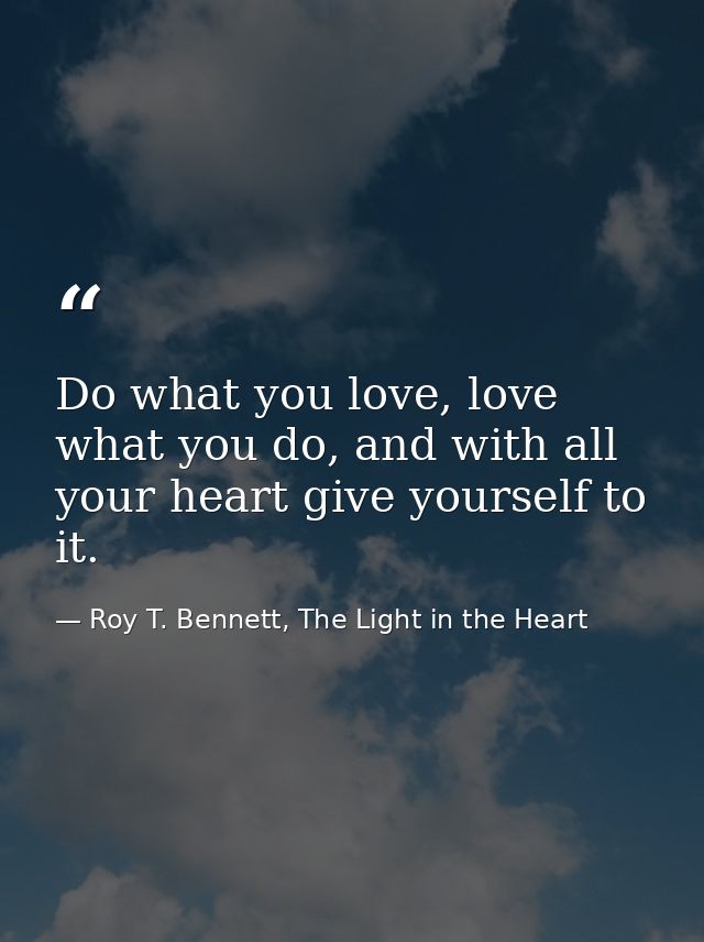 Do what you love, love what you do, and with all your heart give yourself to it. — Roy T. Bennett, The Light in the Heart