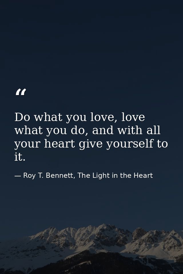 Do what you love, love what you do, and with all your heart give yourself to it. — Roy T. Bennett, The Light in the Heart