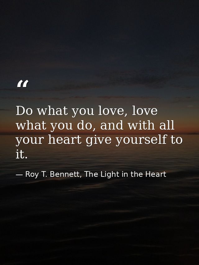 Do what you love, love what you do, and with all your heart give yourself to it. — Roy T. Bennett, The Light in the Heart