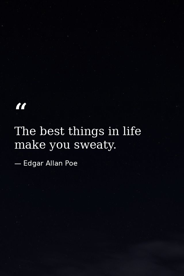 The best things in life make you sweaty. — Edgar Allan Poe