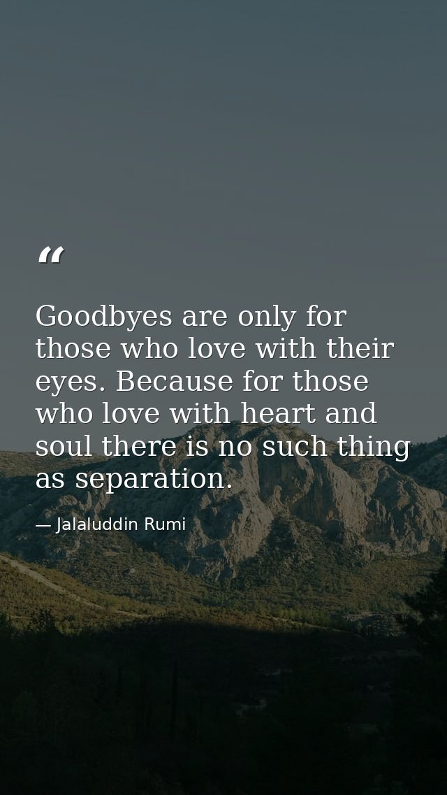 Goodbyes are only for those who love with their eyes. Because for those who love with heart and soul there is no such th — Jalaluddin Rumi