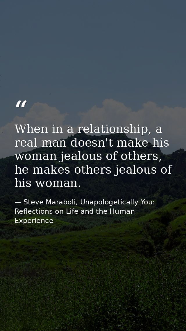 When in a relationship, a real man doesn't make his woman jealous of others, he makes others jealous of his woman. — Steve Maraboli, Unapologetically You: Reflections on Life and the Human Experience