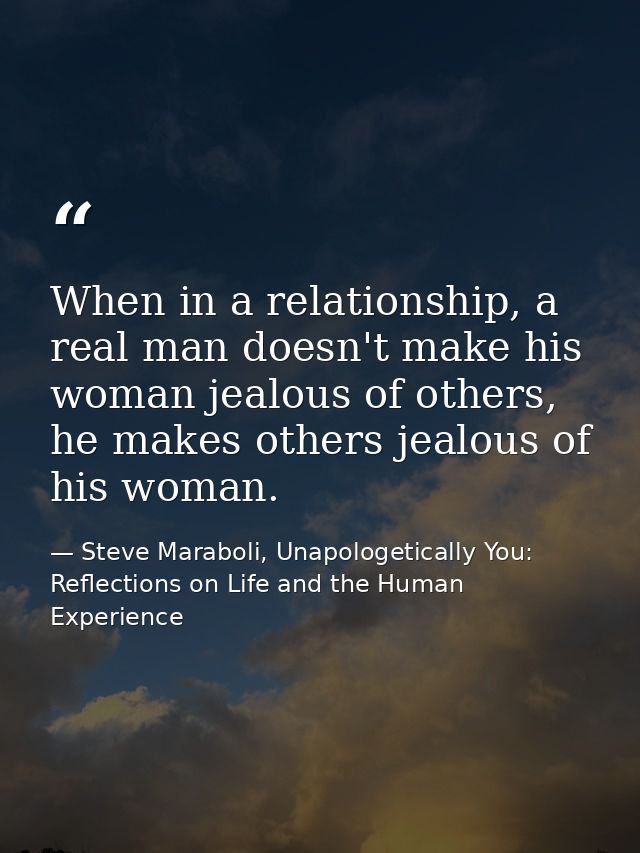 When in a relationship, a real man doesn't make his woman jealous of others, he makes others jealous of his woman. — Steve Maraboli, Unapologetically You: Reflections on Life and the Human Experience
