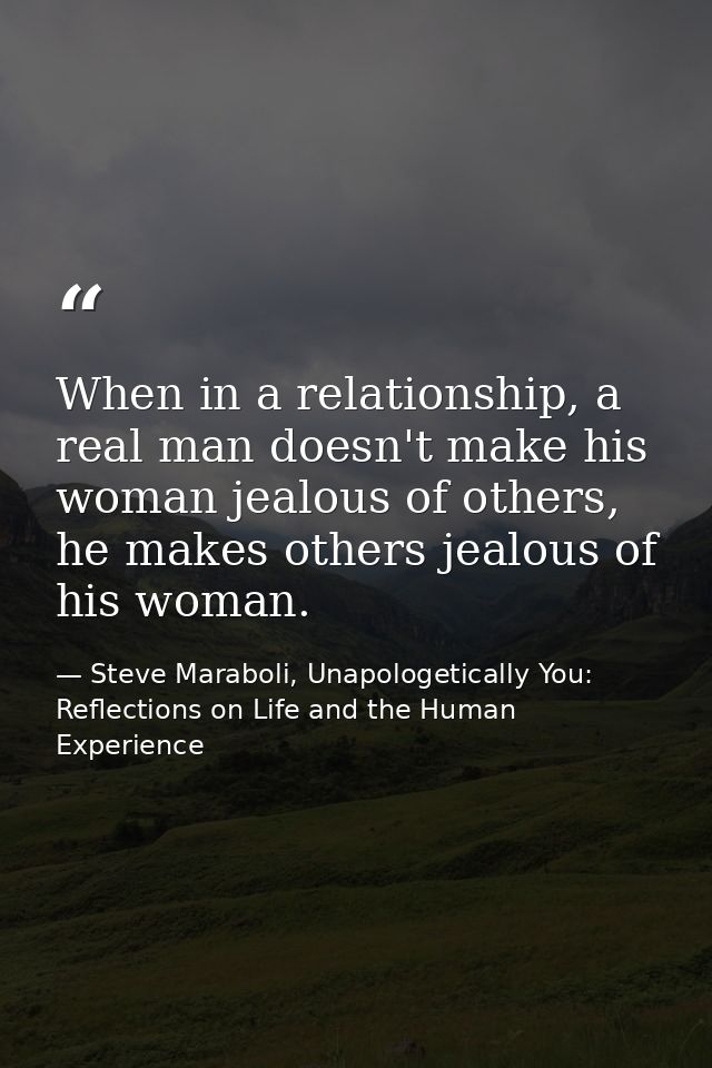 When in a relationship, a real man doesn't make his woman jealous of others, he makes others jealous of his woman. — Steve Maraboli, Unapologetically You: Reflections on Life and the Human Experience