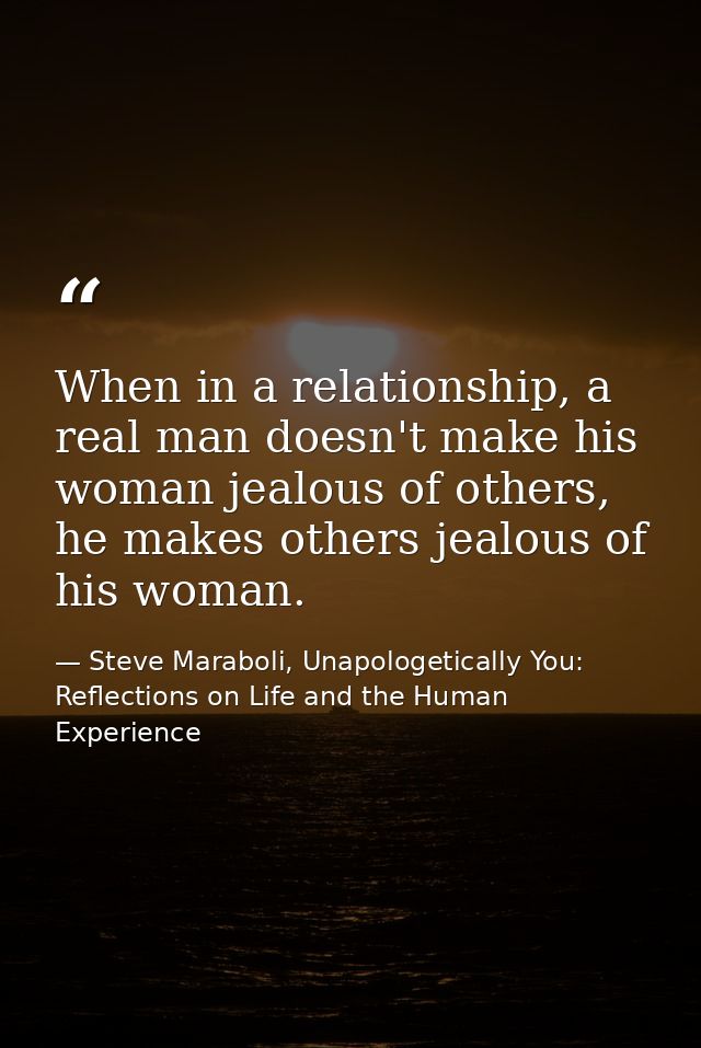 When in a relationship, a real man doesn't make his woman jealous of others, he makes others jealous of his woman. — Steve Maraboli, Unapologetically You: Reflections on Life and the Human Experience