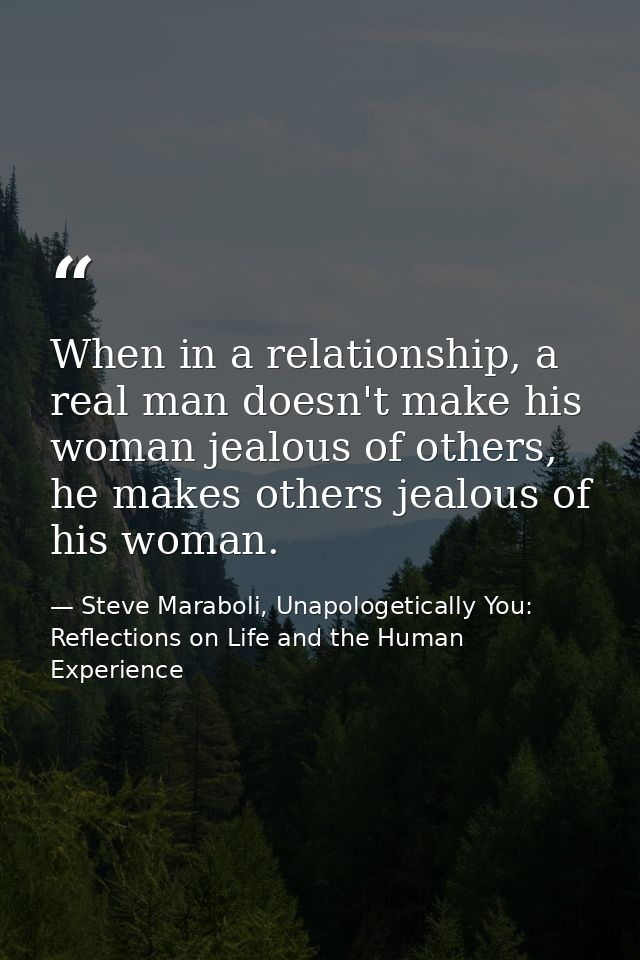 When in a relationship, a real man doesn't make his woman jealous of others, he makes others jealous of his woman. — Steve Maraboli, Unapologetically You: Reflections on Life and the Human Experience
