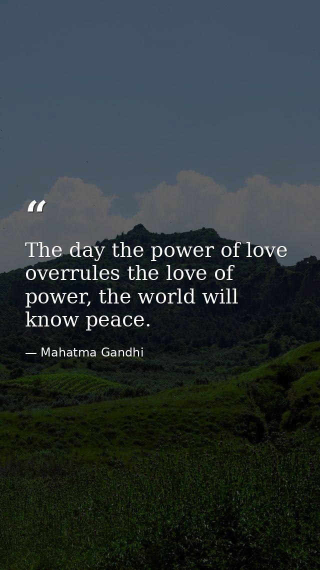 The day the power of love overrules the love of power, the world will know peace. — Mahatma Gandhi