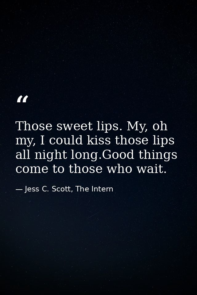 Those sweet lips. My, oh my, I could kiss those lips all night long.Good things come to those who wait. — Jess C. Scott, The Intern