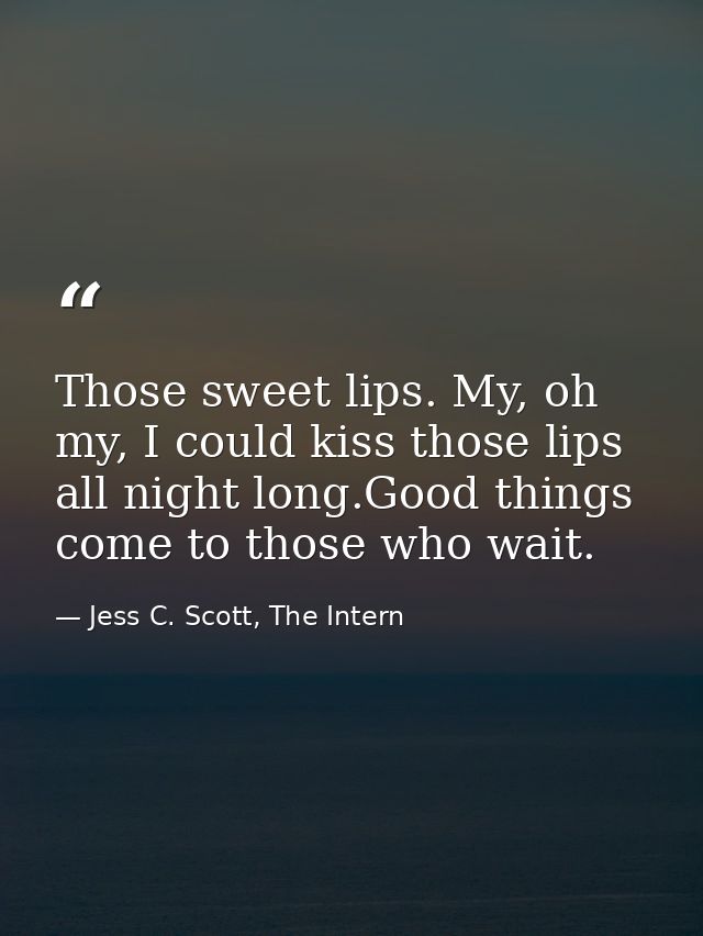 Those sweet lips. My, oh my, I could kiss those lips all night long.Good things come to those who wait. — Jess C. Scott, The Intern