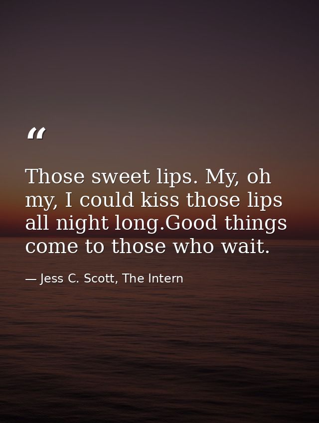 Those sweet lips. My, oh my, I could kiss those lips all night long.Good things come to those who wait. — Jess C. Scott, The Intern