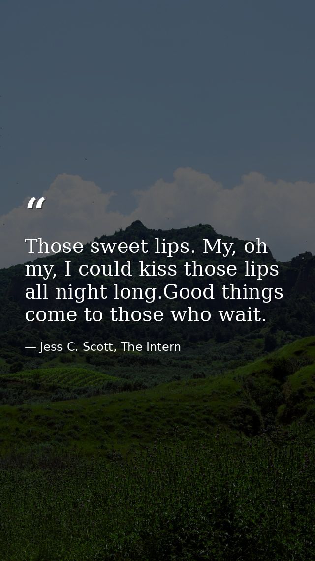 Those sweet lips. My, oh my, I could kiss those lips all night long.Good things come to those who wait. — Jess C. Scott, The Intern