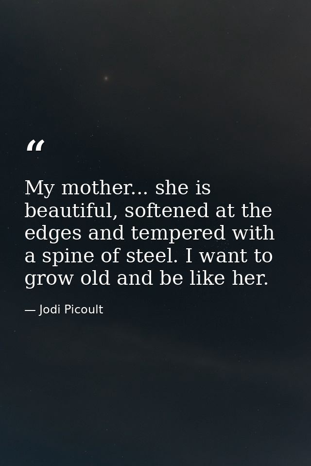 My mother... she is beautiful, softened at the edges and tempered with a spine of steel. I want to grow old and be like  — Jodi Picoult