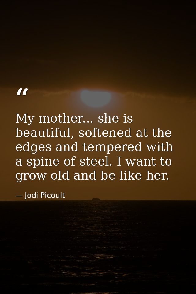 My mother... she is beautiful, softened at the edges and tempered with a spine of steel. I want to grow old and be like  — Jodi Picoult