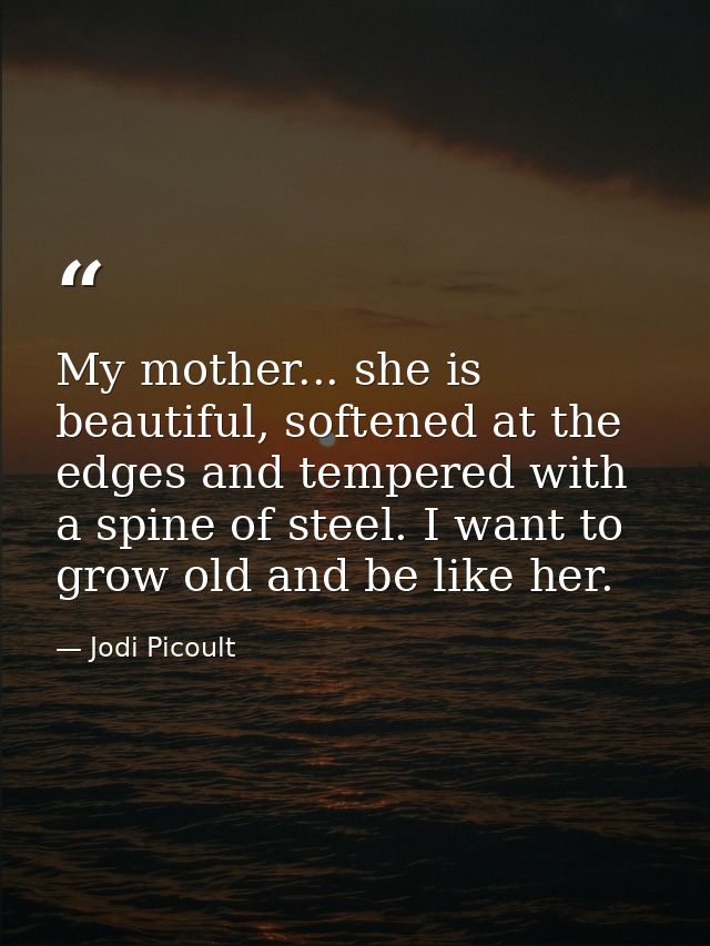 My mother... she is beautiful, softened at the edges and tempered with a spine of steel. I want to grow old and be like  — Jodi Picoult