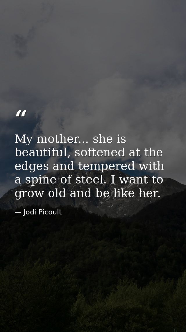 My mother... she is beautiful, softened at the edges and tempered with a spine of steel. I want to grow old and be like  — Jodi Picoult