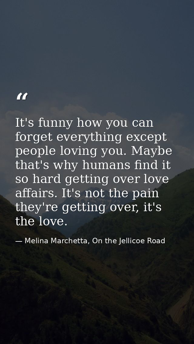 It's funny how you can forget everything except people loving you. Maybe that's why humans find it so hard getting over  — Melina Marchetta, On the Jellicoe Road