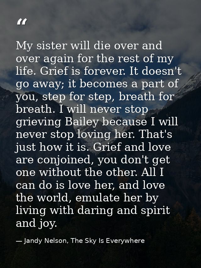 My sister will die over and over again for the rest of my life. Grief is forever. It doesn't go away; it becomes a part  — Jandy Nelson, The Sky Is Everywhere