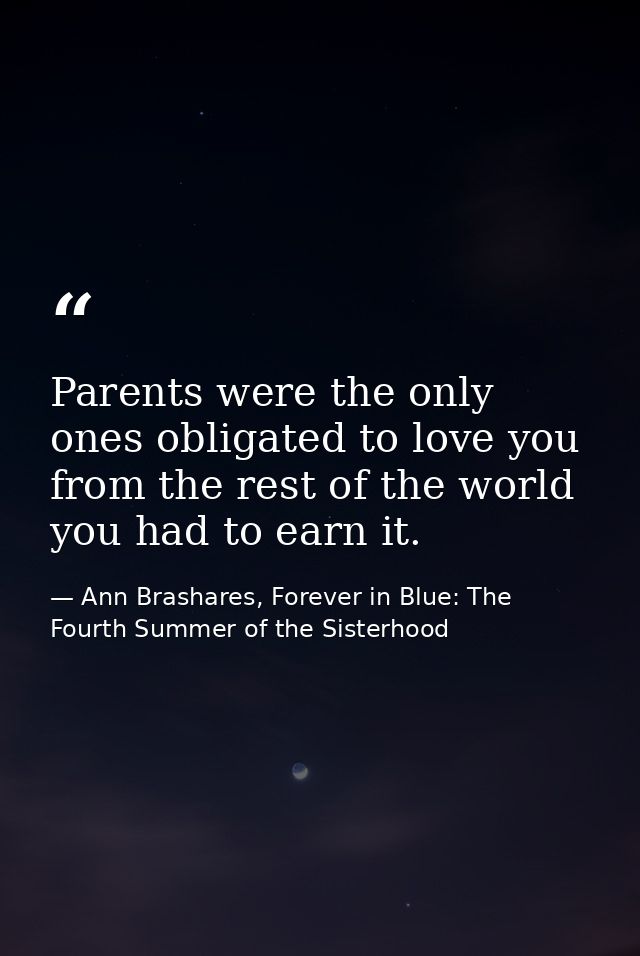 Parents were the only ones obligated to love you from the rest of the world you had to earn it. — Ann Brashares, Forever in Blue: The Fourth Summer of the Sisterhood