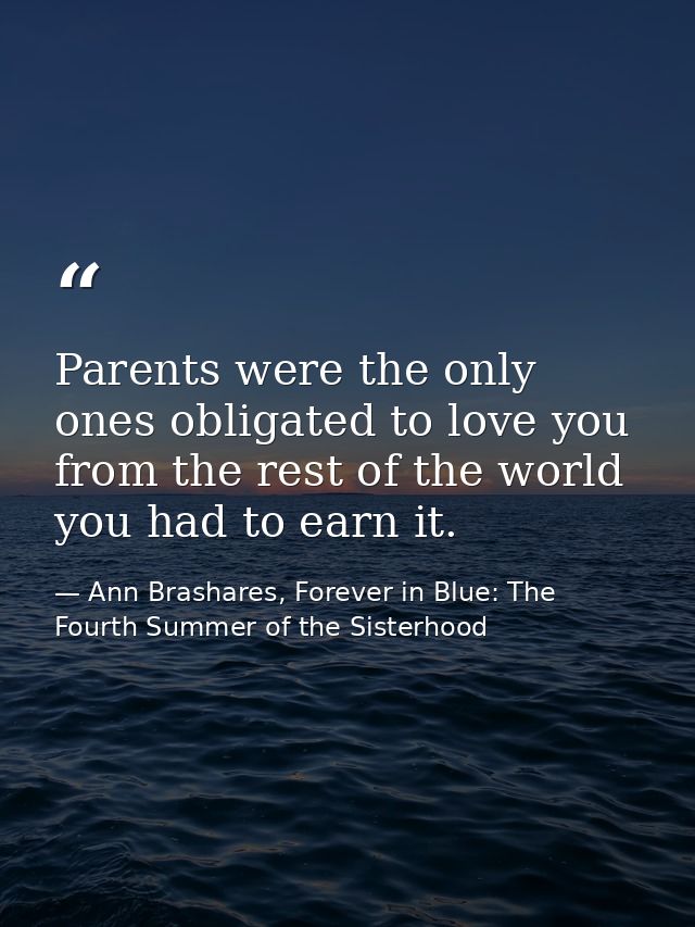 Parents were the only ones obligated to love you from the rest of the world you had to earn it. — Ann Brashares, Forever in Blue: The Fourth Summer of the Sisterhood