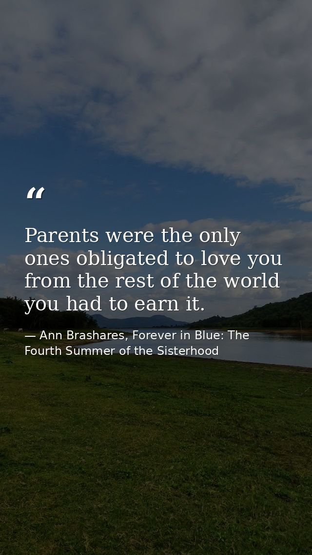 Parents were the only ones obligated to love you from the rest of the world you had to earn it. — Ann Brashares, Forever in Blue: The Fourth Summer of the Sisterhood