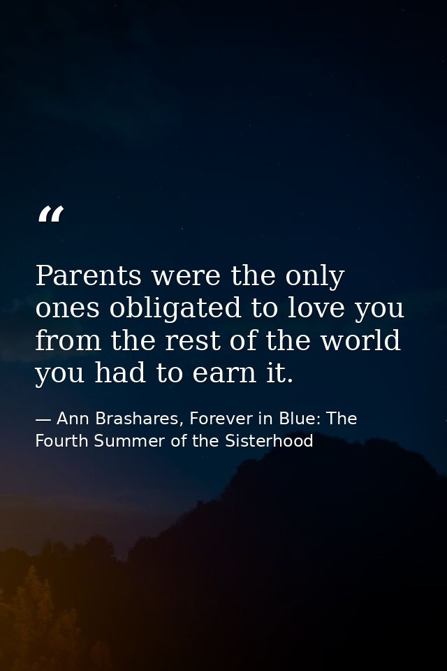 Parents were the only ones obligated to love you from the rest of the world you had to earn it. — Ann Brashares, Forever in Blue: The Fourth Summer of the Sisterhood